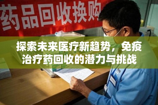 昆明探索未来医疗新趋势，免疫治疗药回收的潜力与挑战