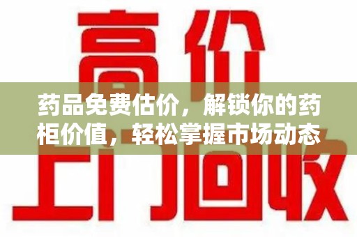 昆明药品免费估价，解锁你的药柜价值，轻松掌握市场动态