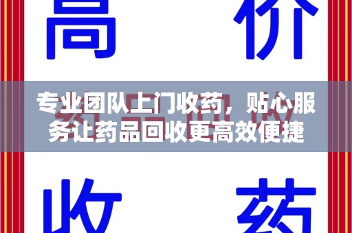 昆明专业团队上门收药，贴心服务让药品回收更高效便捷