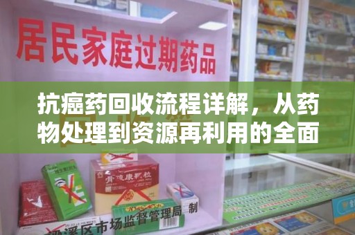 昆明抗癌药回收流程详解，从药物处理到资源再利用的全面解析