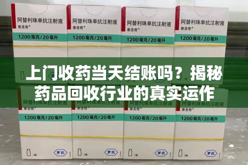 昆明上门收药当天结账吗？揭秘药品回收行业的真实运作