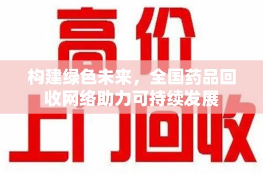 昆明构建绿色未来，全国药品回收网络助力可持续发展