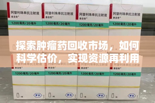 昆明探索肿瘤药回收市场，如何科学估价，实现资源再利用？