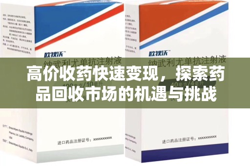 昆明高价收药快速变现，探索药品回收市场的机遇与挑战