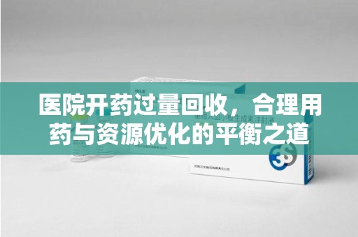 昆明医院开药过量回收，合理用药与资源优化的平衡之道