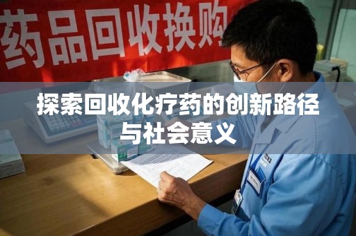 昆明探索回收化疗药的创新路径与社会意义