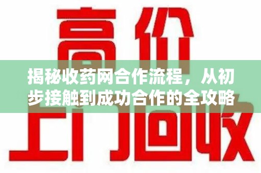 昆明揭秘收药网合作流程，从初步接触到成功合作的全攻略