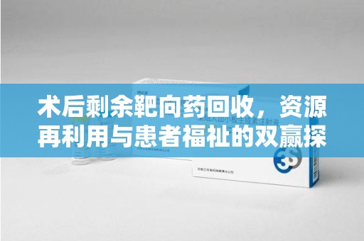 昆明术后剩余靶向药回收，资源再利用与患者福祉的双赢探索