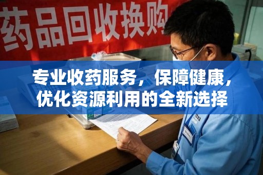 昆明专业收药服务，保障健康，优化资源利用的全新选择