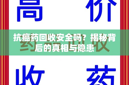 昆明抗癌药回收安全吗？揭秘背后的真相与隐患