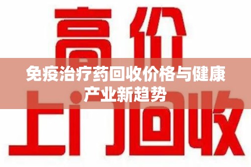昆明免疫治疗药回收价格与健康产业新趋势