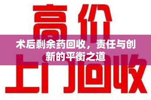 昆明术后剩余药回收，责任与创新的平衡之道