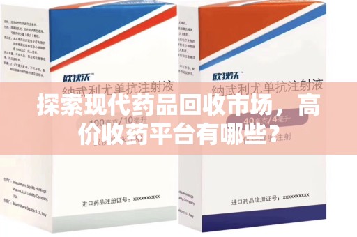 昆明探索现代药品回收市场，高价收药平台有哪些？