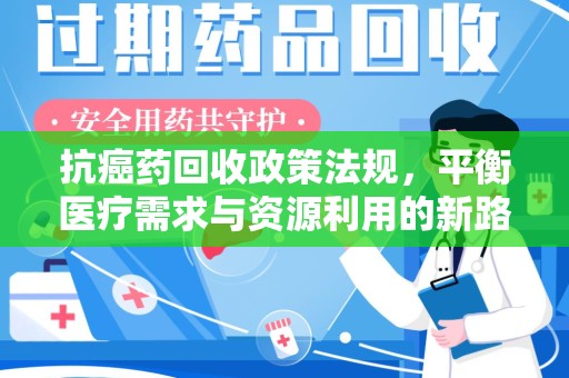 昆明抗癌药回收政策法规，平衡医疗需求与资源利用的新路径
