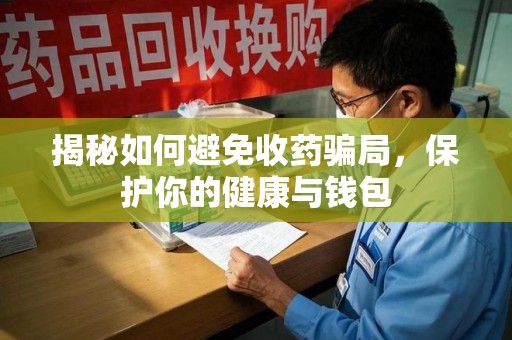 昆明揭秘如何避免收药骗局，保护你的健康与钱包