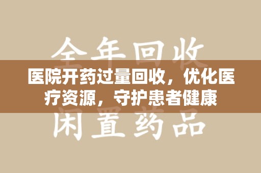 昆明医院开药过量回收，优化医疗资源，守护患者健康