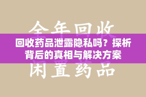 昆明回收药品泄露隐私吗？探析背后的真相与解决方案