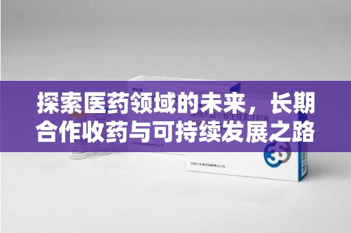 昆明探索医药领域的未来，长期合作收药与可持续发展之路
