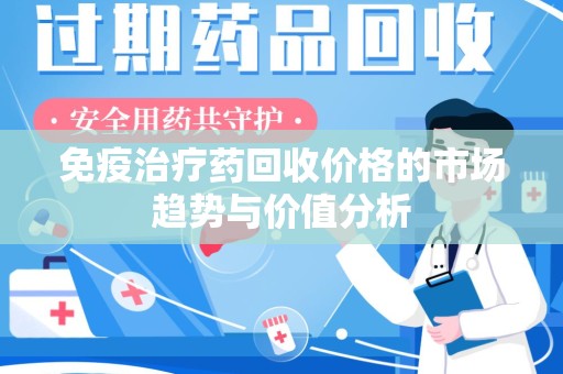 昆明免疫治疗药回收价格的市场趋势与价值分析