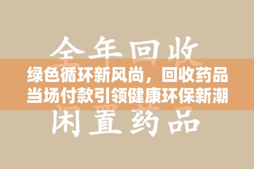 昆明绿色循环新风尚，回收药品当场付款引领健康环保新潮流