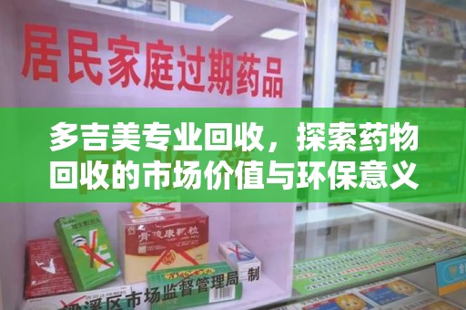 昆明多吉美专业回收，探索药物回收的市场价值与环保意义