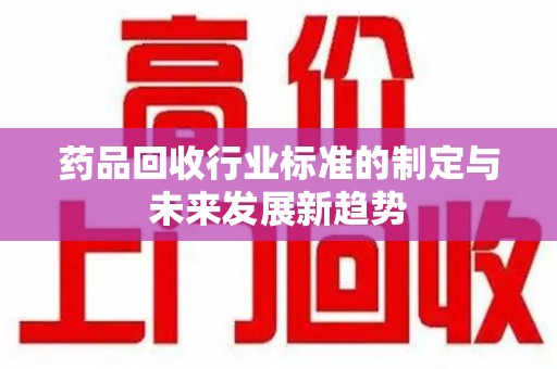 昆明药品回收行业标准的制定与未来发展新趋势