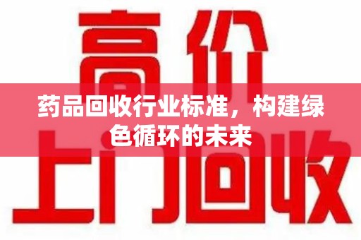 昆明药品回收行业标准，构建绿色循环的未来