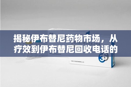昆明揭秘伊布替尼药物市场，从疗效到伊布替尼回收电话的全面解析