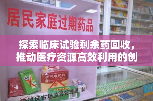 昆明探索临床试验剩余药回收，推动医疗资源高效利用的创新路径