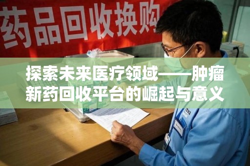 昆明探索未来医疗领域——肿瘤新药回收平台的崛起与意义