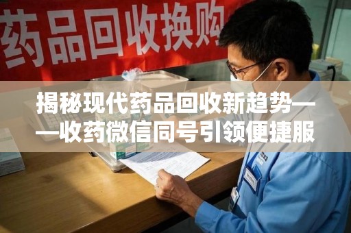 昆明揭秘现代药品回收新趋势——收药微信同号引领便捷服务潮流