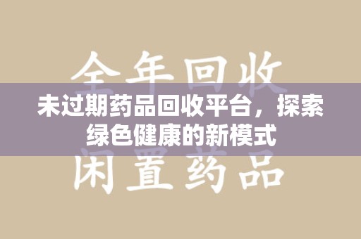 昆明未过期药品回收平台，探索绿色健康的新模式