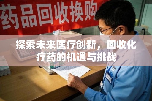 昆明探索未来医疗创新，回收化疗药的机遇与挑战