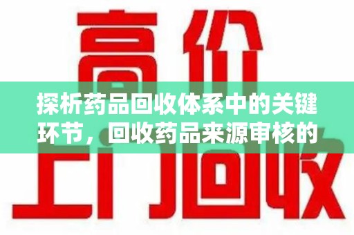 昆明探析药品回收体系中的关键环节，回收药品来源审核的重要性