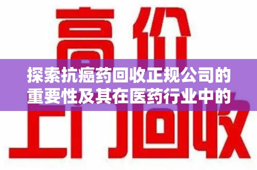 昆明探索抗癌药回收正规公司的重要性及其在医药行业中的角色