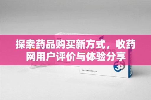昆明探索药品购买新方式，收药网用户评价与体验分享
