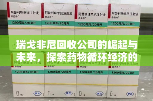 昆明瑞戈非尼回收公司的崛起与未来，探索药物循环经济的潜力