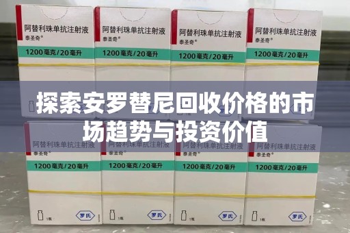 昆明探索安罗替尼回收价格的市场趋势与投资价值