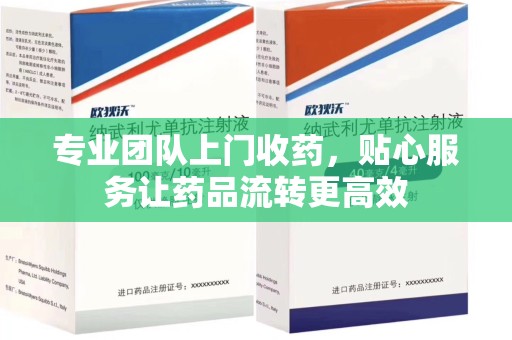 昆明专业团队上门收药，贴心服务让药品流转更高效