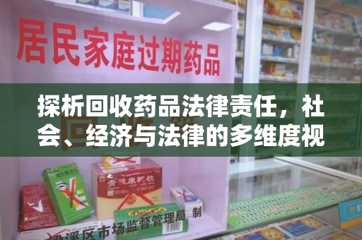 昆明探析回收药品法律责任，社会、经济与法律的多维度视角