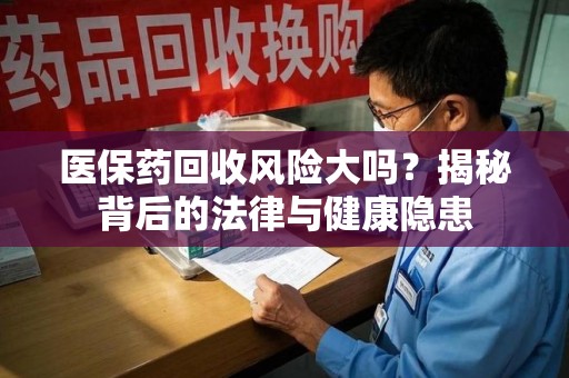 昆明医保药回收风险大吗？揭秘背后的法律与健康隐患