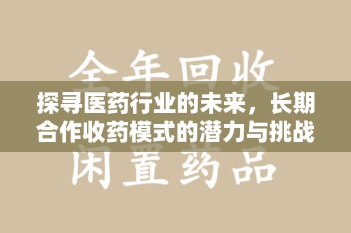 昆明探寻医药行业的未来，长期合作收药模式的潜力与挑战
