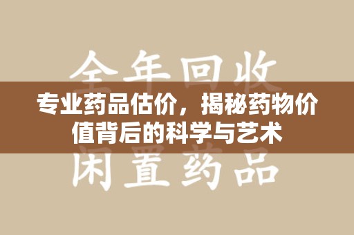 昆明专业药品估价，揭秘药物价值背后的科学与艺术