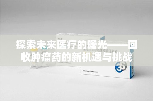 昆明探索未来医疗的曙光——回收肿瘤药的新机遇与挑战