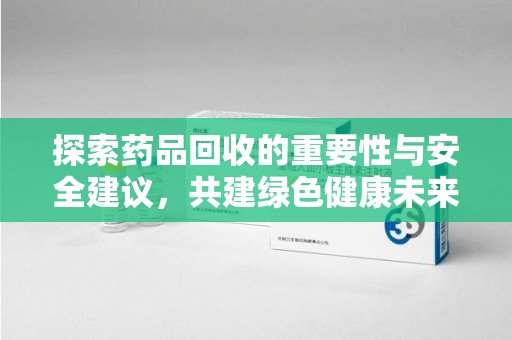 昆明探索药品回收的重要性与安全建议，共建绿色健康未来