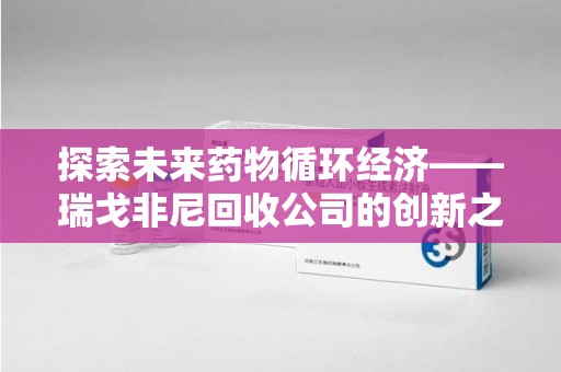 昆明探索未来药物循环经济——瑞戈非尼回收公司的创新之路