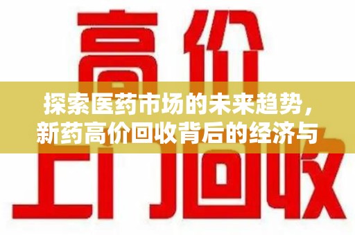 昆明探索医药市场的未来趋势，新药高价回收背后的经济与伦理考量
