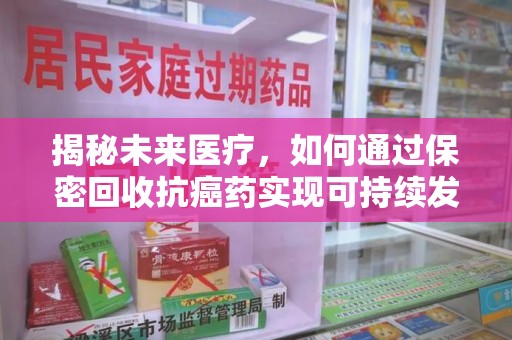 昆明揭秘未来医疗，如何通过保密回收抗癌药实现可持续发展
