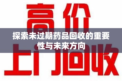 昆明探索未过期药品回收的重要性与未来方向