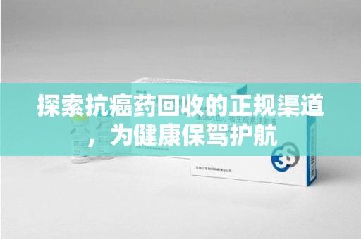 昆明探索抗癌药回收的正规渠道，为健康保驾护航